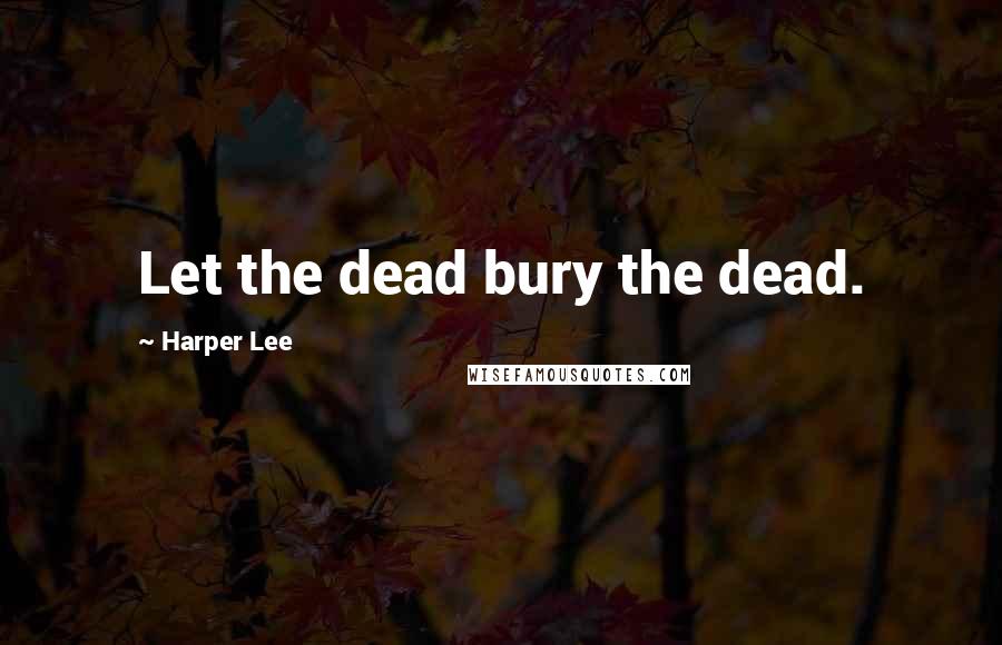 Harper Lee Quotes: Let the dead bury the dead.