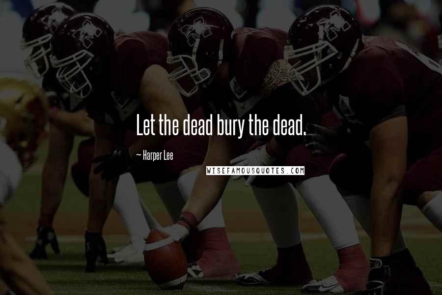 Harper Lee Quotes: Let the dead bury the dead.