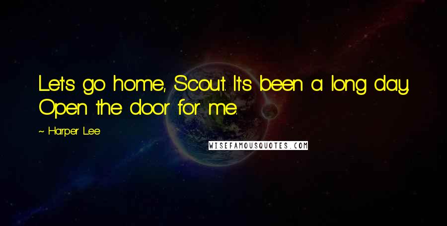 Harper Lee Quotes: Let's go home, Scout. It's been a long day. Open the door for me.