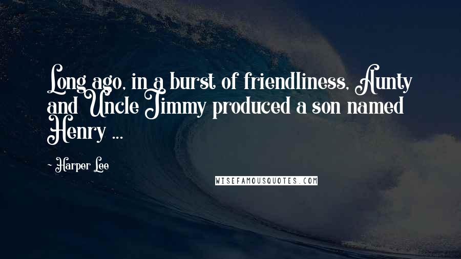 Harper Lee Quotes: Long ago, in a burst of friendliness, Aunty and Uncle Jimmy produced a son named Henry ...