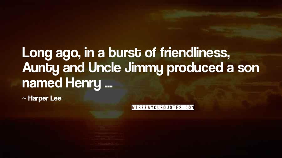 Harper Lee Quotes: Long ago, in a burst of friendliness, Aunty and Uncle Jimmy produced a son named Henry ...