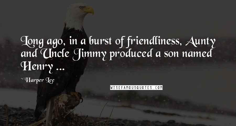 Harper Lee Quotes: Long ago, in a burst of friendliness, Aunty and Uncle Jimmy produced a son named Henry ...