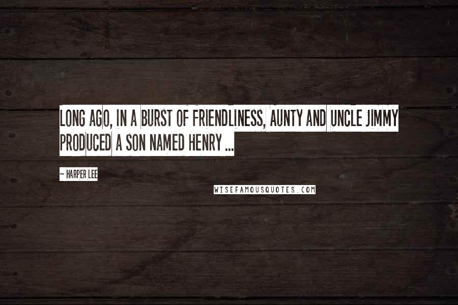 Harper Lee Quotes: Long ago, in a burst of friendliness, Aunty and Uncle Jimmy produced a son named Henry ...