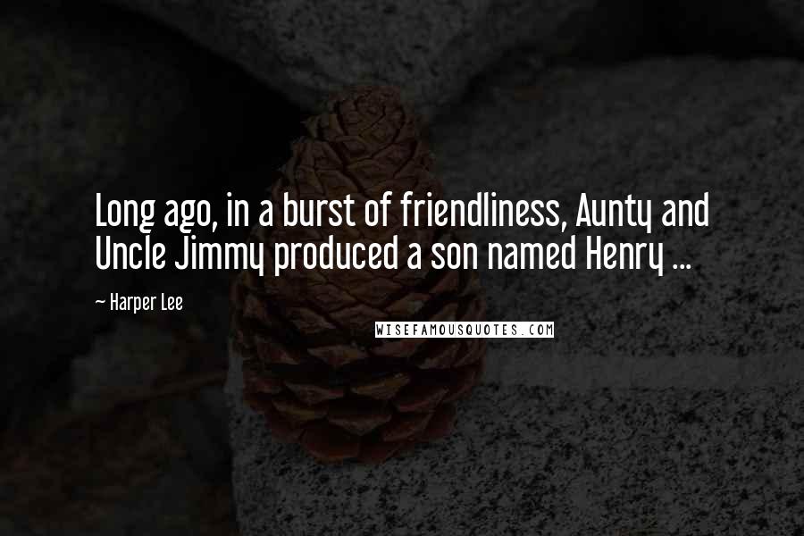 Harper Lee Quotes: Long ago, in a burst of friendliness, Aunty and Uncle Jimmy produced a son named Henry ...