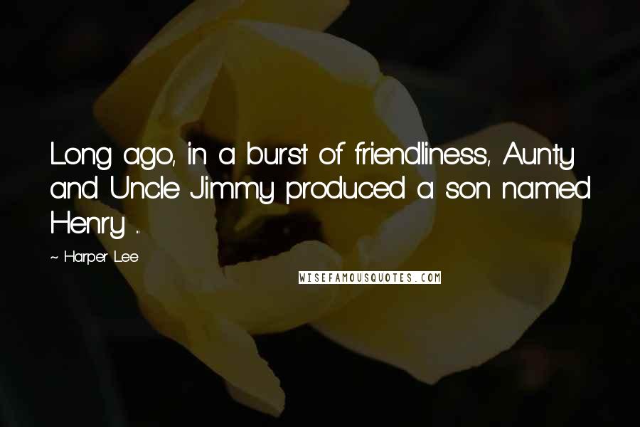 Harper Lee Quotes: Long ago, in a burst of friendliness, Aunty and Uncle Jimmy produced a son named Henry ...