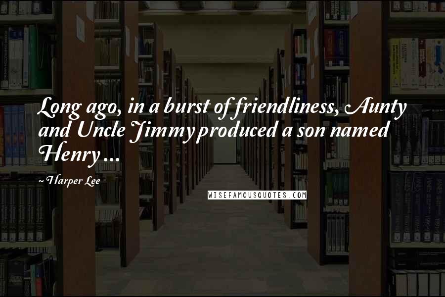 Harper Lee Quotes: Long ago, in a burst of friendliness, Aunty and Uncle Jimmy produced a son named Henry ...