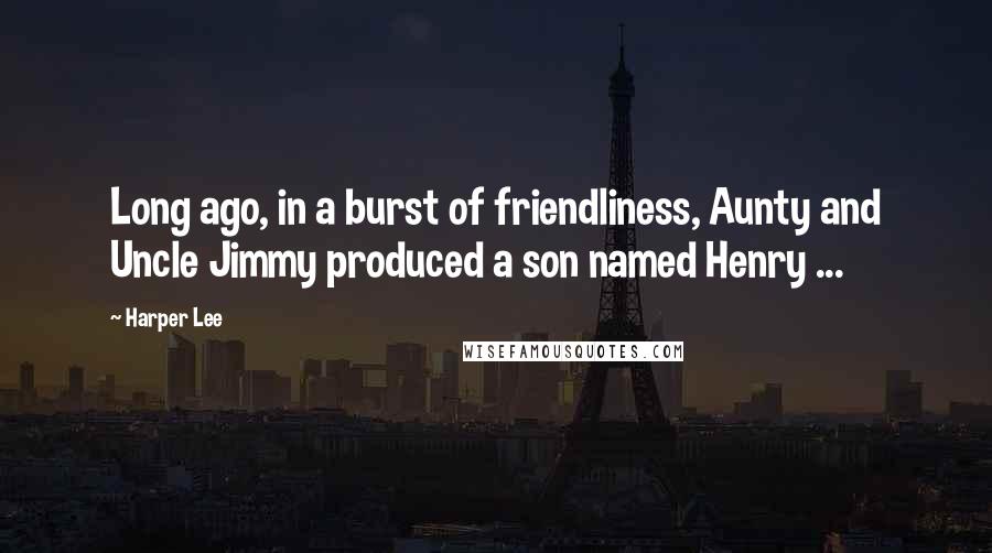 Harper Lee Quotes: Long ago, in a burst of friendliness, Aunty and Uncle Jimmy produced a son named Henry ...