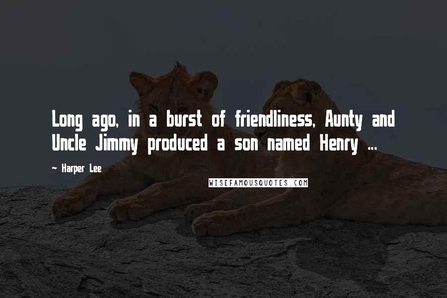 Harper Lee Quotes: Long ago, in a burst of friendliness, Aunty and Uncle Jimmy produced a son named Henry ...