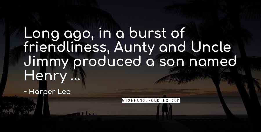 Harper Lee Quotes: Long ago, in a burst of friendliness, Aunty and Uncle Jimmy produced a son named Henry ...