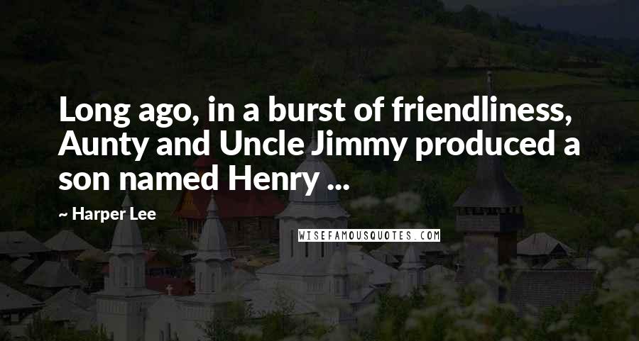 Harper Lee Quotes: Long ago, in a burst of friendliness, Aunty and Uncle Jimmy produced a son named Henry ...