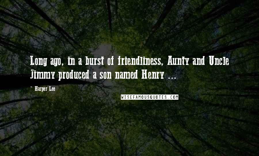 Harper Lee Quotes: Long ago, in a burst of friendliness, Aunty and Uncle Jimmy produced a son named Henry ...