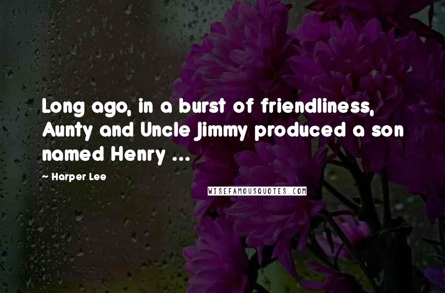 Harper Lee Quotes: Long ago, in a burst of friendliness, Aunty and Uncle Jimmy produced a son named Henry ...