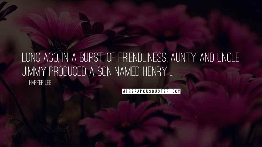 Harper Lee Quotes: Long ago, in a burst of friendliness, Aunty and Uncle Jimmy produced a son named Henry ...