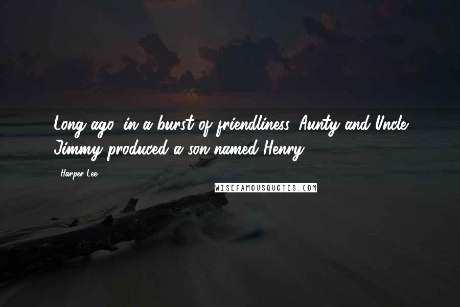 Harper Lee Quotes: Long ago, in a burst of friendliness, Aunty and Uncle Jimmy produced a son named Henry ...