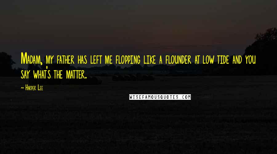 Harper Lee Quotes: Madam, my father has left me flopping like a flounder at low tide and you say what's the matter.