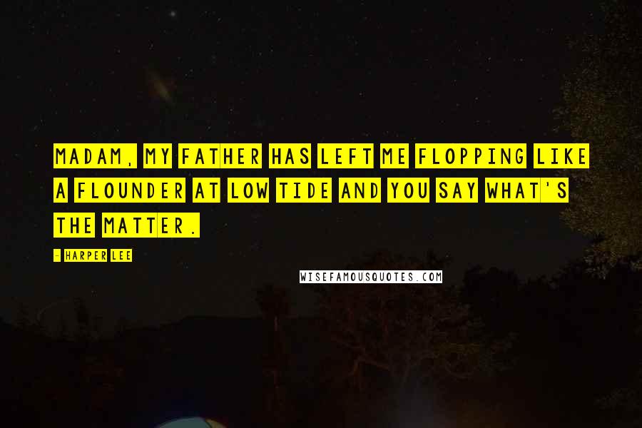 Harper Lee Quotes: Madam, my father has left me flopping like a flounder at low tide and you say what's the matter.