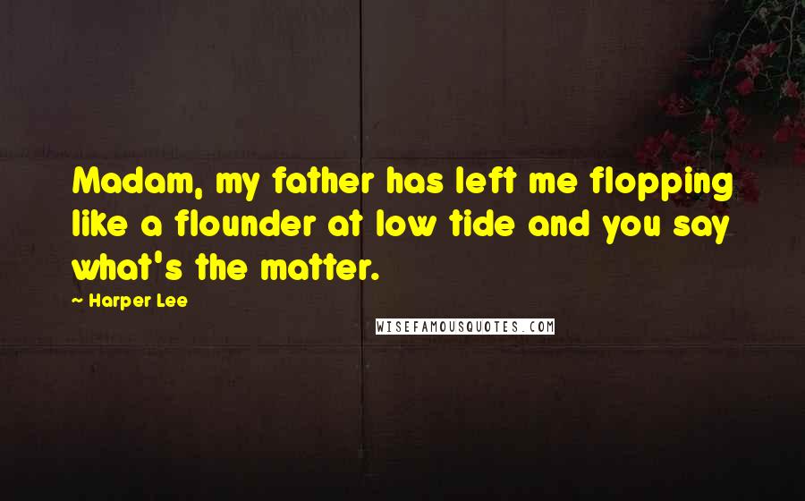 Harper Lee Quotes: Madam, my father has left me flopping like a flounder at low tide and you say what's the matter.