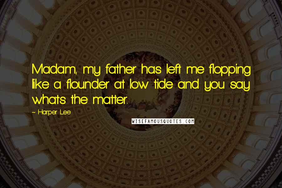 Harper Lee Quotes: Madam, my father has left me flopping like a flounder at low tide and you say what's the matter.