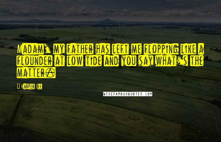 Harper Lee Quotes: Madam, my father has left me flopping like a flounder at low tide and you say what's the matter.