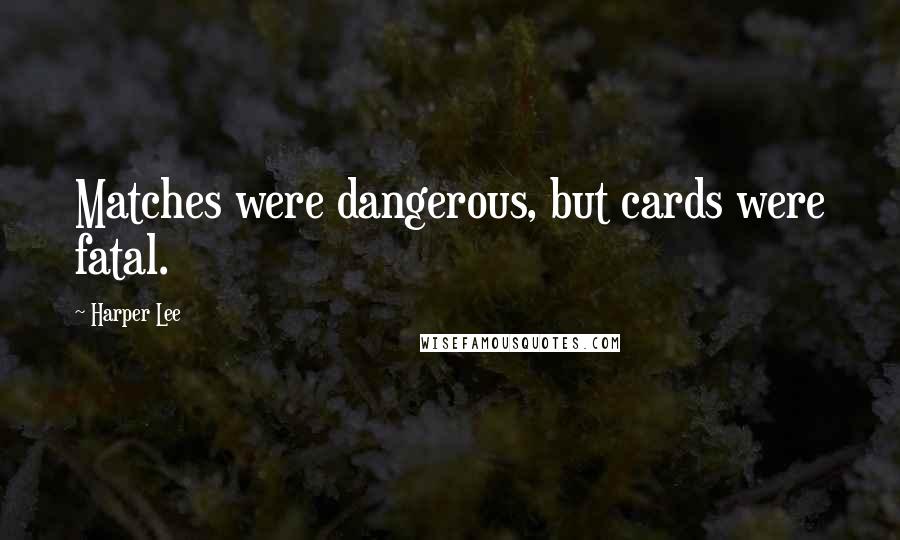 Harper Lee Quotes: Matches were dangerous, but cards were fatal.