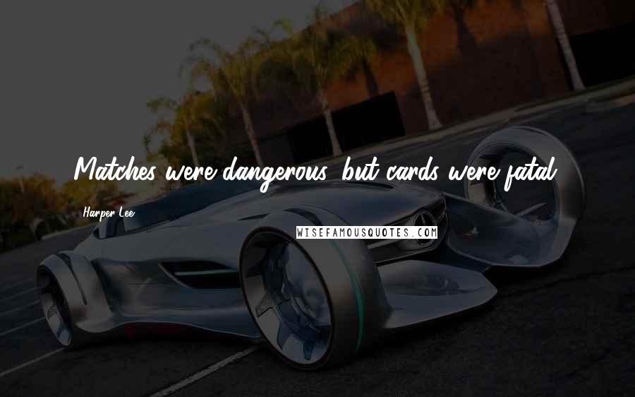 Harper Lee Quotes: Matches were dangerous, but cards were fatal.