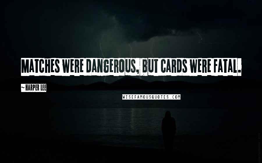 Harper Lee Quotes: Matches were dangerous, but cards were fatal.