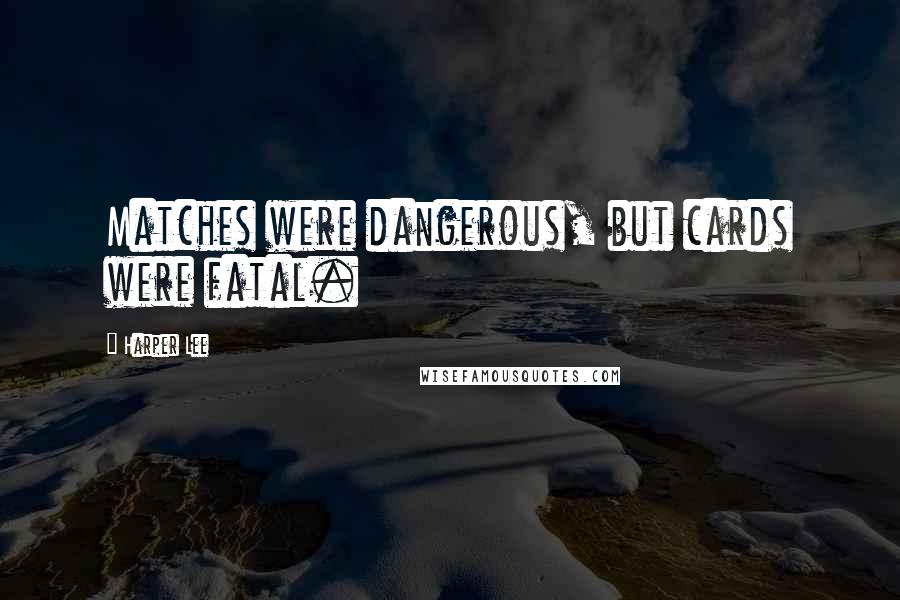 Harper Lee Quotes: Matches were dangerous, but cards were fatal.