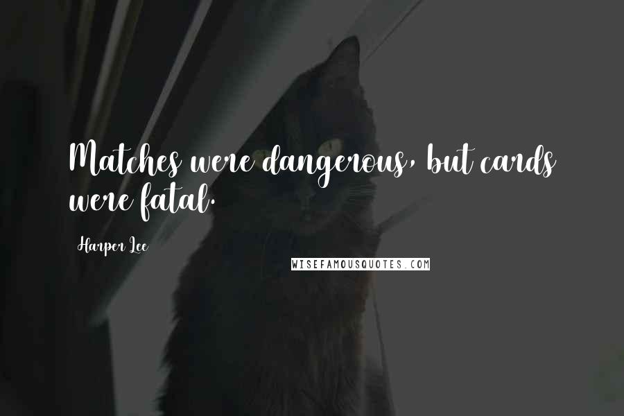 Harper Lee Quotes: Matches were dangerous, but cards were fatal.