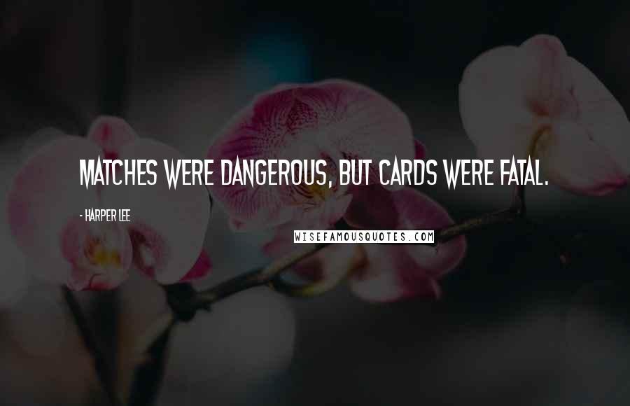 Harper Lee Quotes: Matches were dangerous, but cards were fatal.
