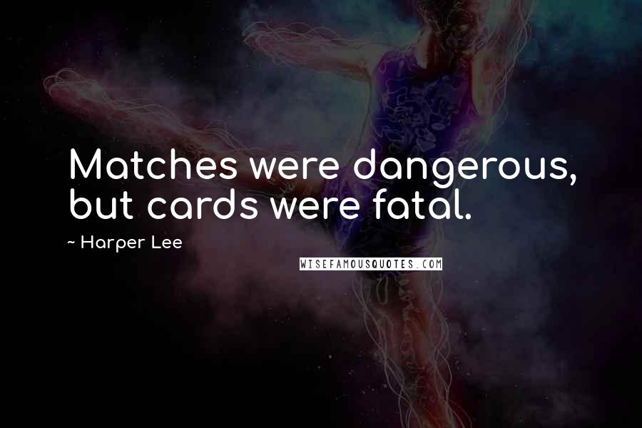 Harper Lee Quotes: Matches were dangerous, but cards were fatal.