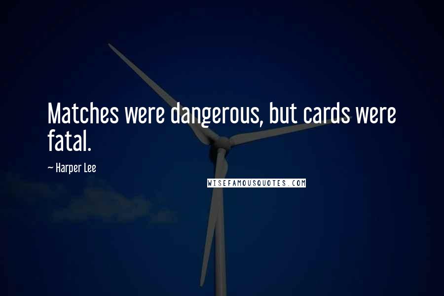 Harper Lee Quotes: Matches were dangerous, but cards were fatal.