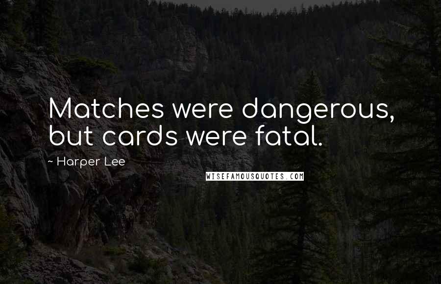 Harper Lee Quotes: Matches were dangerous, but cards were fatal.