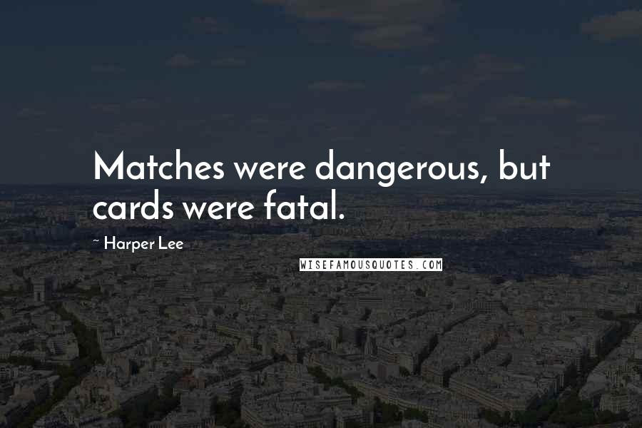 Harper Lee Quotes: Matches were dangerous, but cards were fatal.