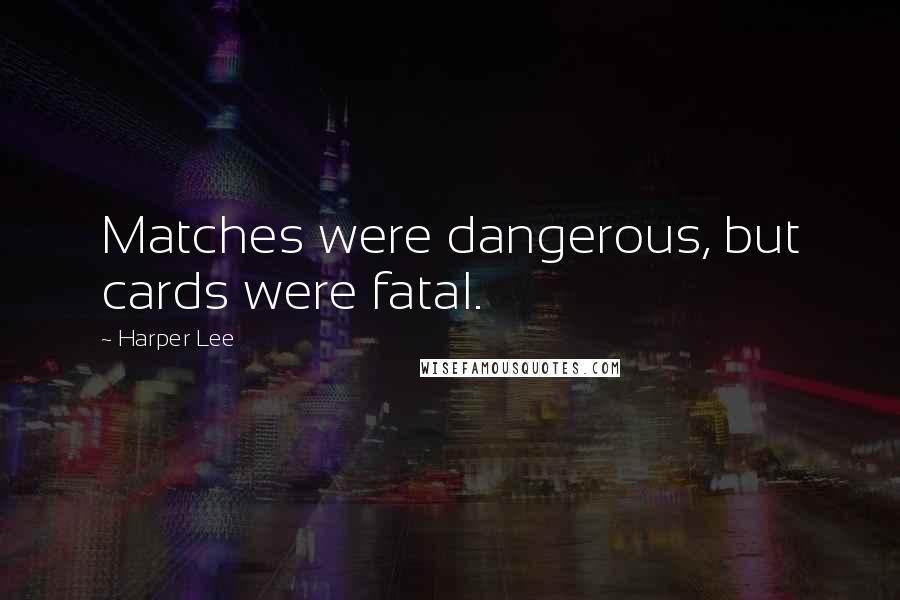 Harper Lee Quotes: Matches were dangerous, but cards were fatal.