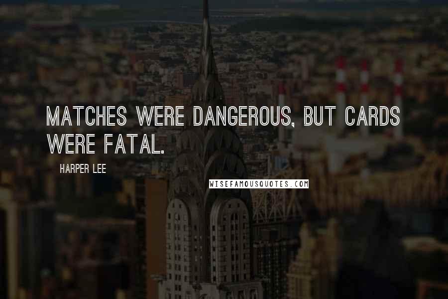 Harper Lee Quotes: Matches were dangerous, but cards were fatal.