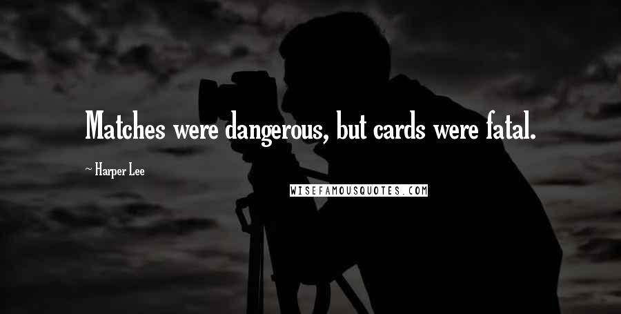 Harper Lee Quotes: Matches were dangerous, but cards were fatal.