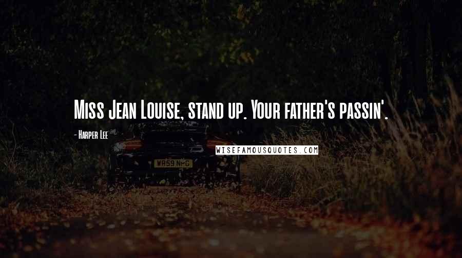 Harper Lee Quotes: Miss Jean Louise, stand up. Your father's passin'.