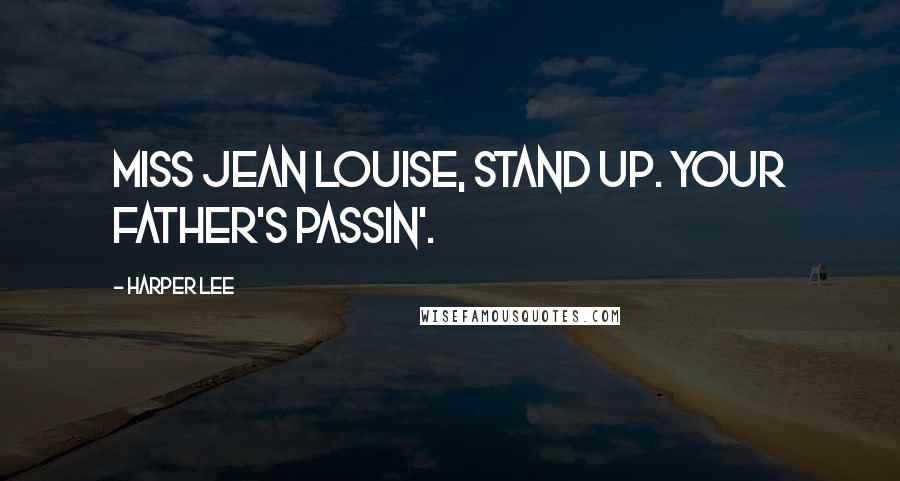 Harper Lee Quotes: Miss Jean Louise, stand up. Your father's passin'.