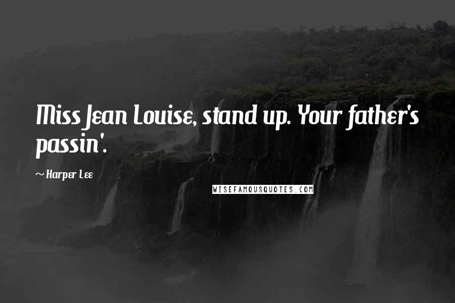 Harper Lee Quotes: Miss Jean Louise, stand up. Your father's passin'.