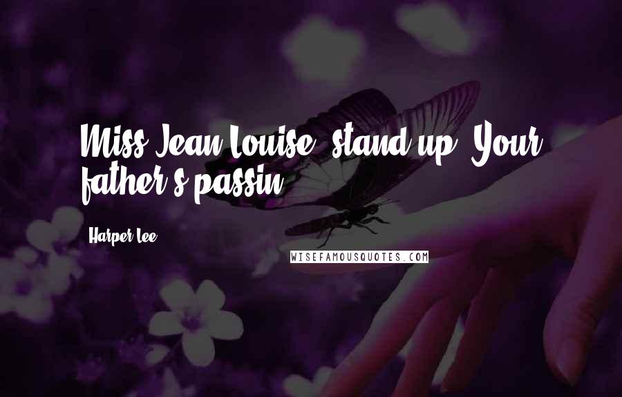 Harper Lee Quotes: Miss Jean Louise, stand up. Your father's passin'.