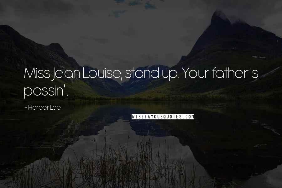 Harper Lee Quotes: Miss Jean Louise, stand up. Your father's passin'.