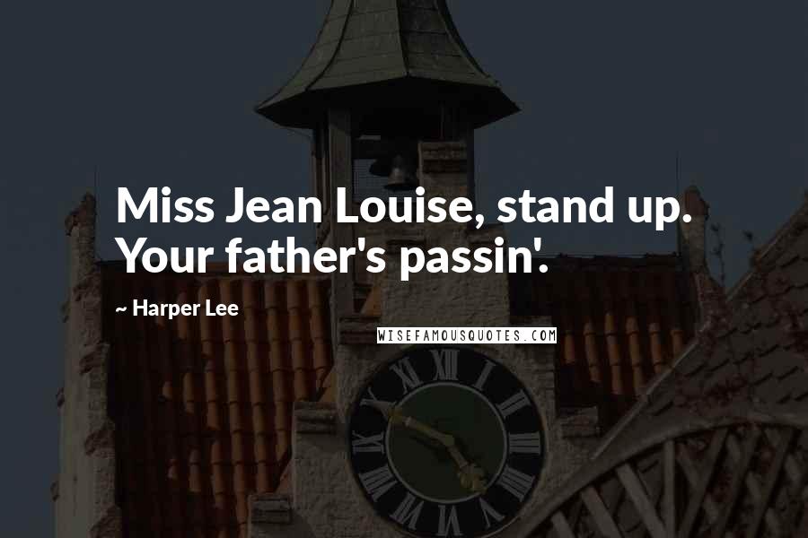 Harper Lee Quotes: Miss Jean Louise, stand up. Your father's passin'.