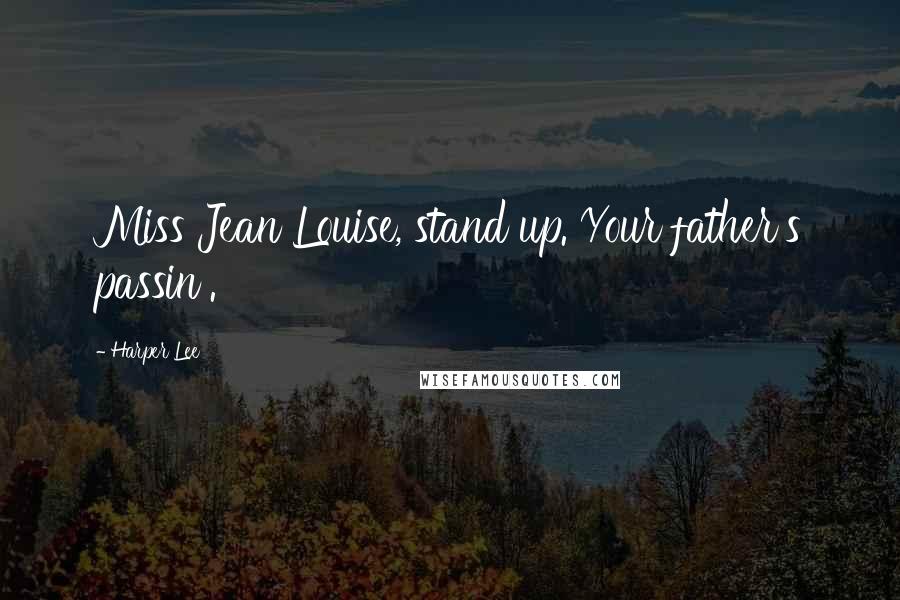Harper Lee Quotes: Miss Jean Louise, stand up. Your father's passin'.