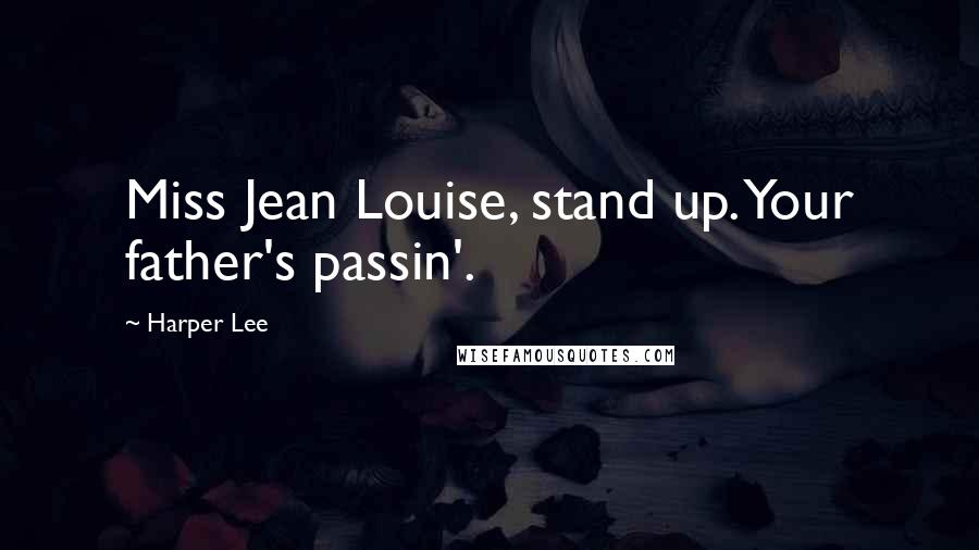 Harper Lee Quotes: Miss Jean Louise, stand up. Your father's passin'.