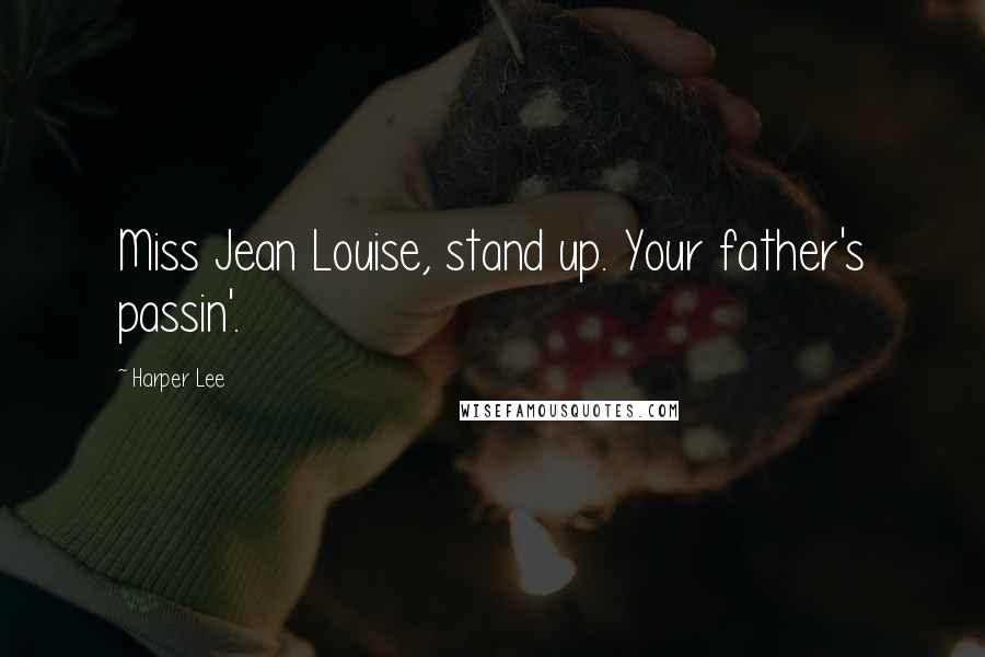 Harper Lee Quotes: Miss Jean Louise, stand up. Your father's passin'.