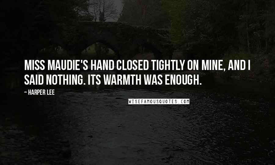 Harper Lee Quotes: Miss Maudie's hand closed tightly on mine, and I said nothing. Its warmth was enough.