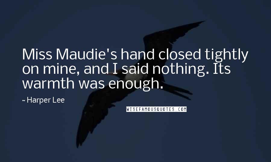 Harper Lee Quotes: Miss Maudie's hand closed tightly on mine, and I said nothing. Its warmth was enough.