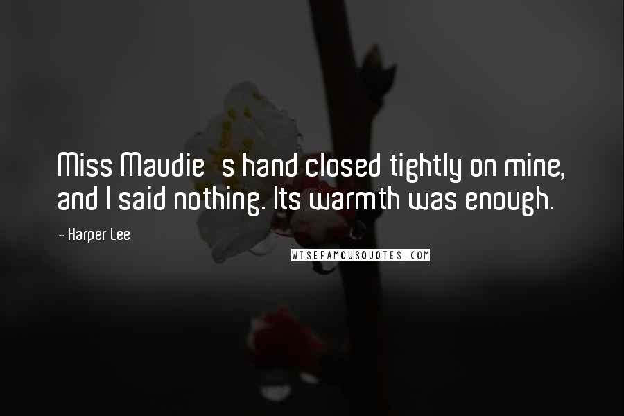 Harper Lee Quotes: Miss Maudie's hand closed tightly on mine, and I said nothing. Its warmth was enough.