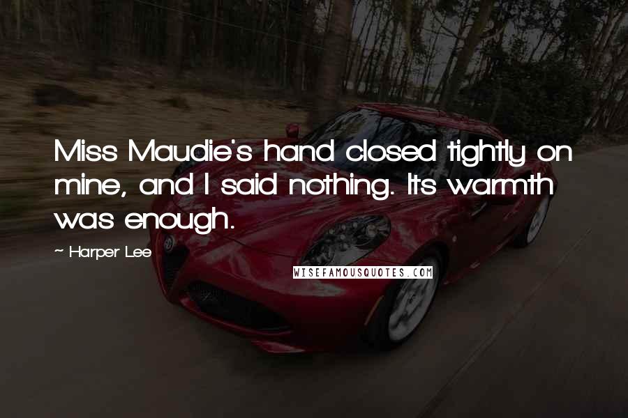 Harper Lee Quotes: Miss Maudie's hand closed tightly on mine, and I said nothing. Its warmth was enough.