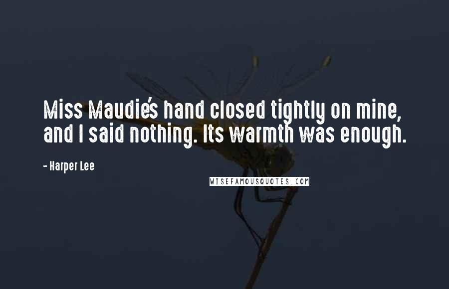 Harper Lee Quotes: Miss Maudie's hand closed tightly on mine, and I said nothing. Its warmth was enough.